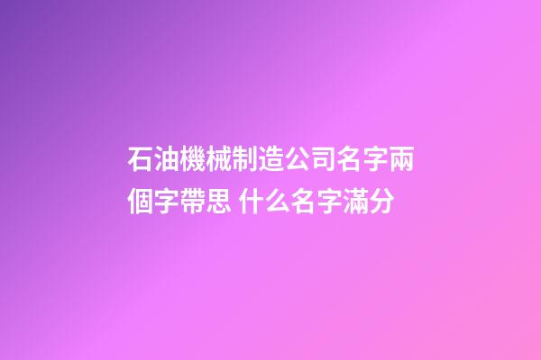 石油機械制造公司名字兩個字帶思 什么名字滿分-第1張-公司起名-玄機派